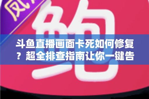 斗鱼直播画面卡死如何修复？超全排查指南让你一键告别卡顿烦恼
