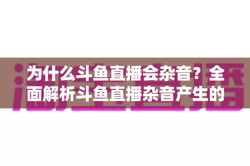 为什么斗鱼直播会杂音?全面解析斗鱼直播杂音产生的原因与高效解决方法 为什么斗鱼直播会杂音?全面解析斗鱼直播杂音产生的原因与高效解决方法