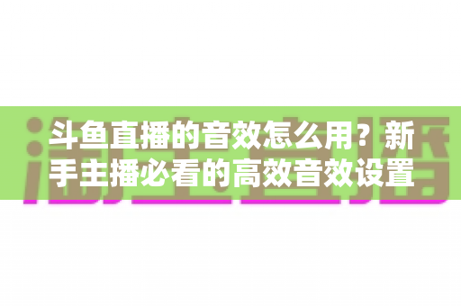 斗鱼直播的音效怎么用?新手主播必看的高效音效设置全攻略,轻松打造气氛拉满的直播间 斗鱼直播的音效怎么用?新手主播必看的高效音效设置全攻略,轻松打造气氛拉满的直播间