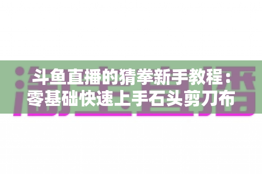 斗鱼直播的猜拳新手教程：零基础快速上手石头剪刀布互动玩法的完整指南