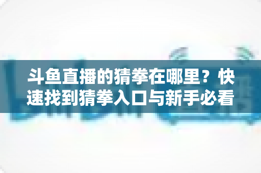 斗鱼直播的猜拳在哪里？快速找到猜拳入口与新手必看的互动玩法全攻略
