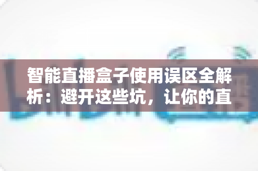 智能直播盒子使用误区全解析：避开这些坑，让你的直播间人气翻倍