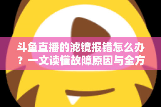 斗鱼直播的滤镜报错怎么办?一文读懂故障原因与全方位解决方案 斗鱼直播的滤镜报错怎么办?一文读懂故障原因与全方位解决方案