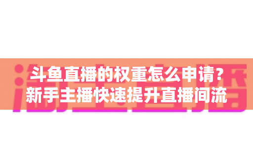 斗鱼直播的权重怎么申请？新手主播快速提升直播间流量与曝光的完整指南