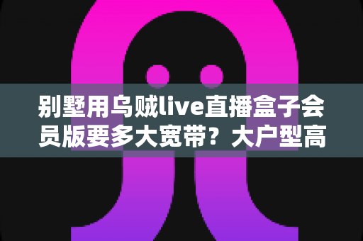 别墅用乌贼live直播盒子会员版要多大宽带？大户型高清直播网络配置全攻略
