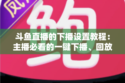 斗鱼直播的下播设置教程:主播必看的一键下播、回放管理与直播收尾全攻略 斗鱼直播的下播设置教程:主播必看的一键下播、回放管理与直播收尾全攻略