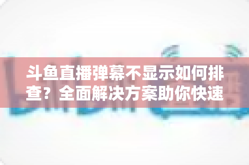 斗鱼直播弹幕不显示如何排查?全面解决方案助你快速恢复弹幕互动体验 斗鱼直播弹幕不显示如何排查?全面解决方案助你快速恢复弹幕互动体验