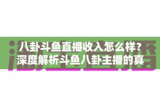 八卦斗鱼直播收入怎么样？深度解析斗鱼八卦主播的真实收入水平与赚钱秘诀