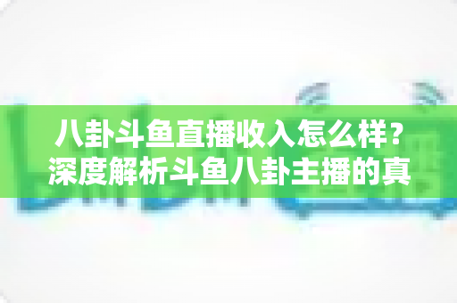 八卦斗鱼直播收入怎么样？深度解析斗鱼八卦主播的真实收入水平与赚钱秘诀