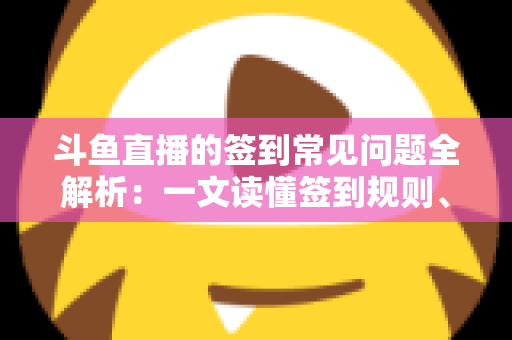 斗鱼直播的签到常见问题全解析:一文读懂签到规则、奖励机制与疑难杂症解决方案 斗鱼直播的签到常见问题全解析:一文读懂签到规则、奖励机制与疑难杂症解决方案