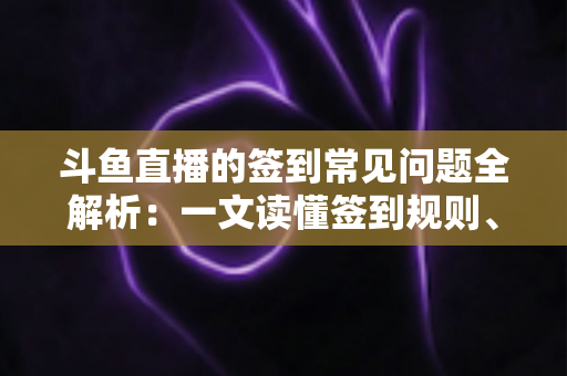 斗鱼直播的签到常见问题全解析:一文读懂签到规则、奖励机制与疑难杂症解决方案 斗鱼直播的签到常见问题全解析:一文读懂签到规则、奖励机制与疑难杂症解决方案