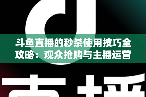 斗鱼直播的秒杀使用技巧全攻略:观众抢购与主播运营双端实战指南 斗鱼直播的秒杀使用技巧全攻略:观众抢购与主播运营双端实战指南