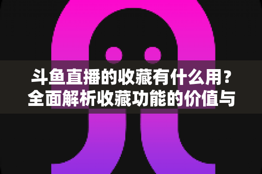 斗鱼直播的收藏有什么用?全面解析收藏功能的价值与使用技巧 斗鱼直播的收藏有什么用?全面解析收藏功能的价值与使用技巧