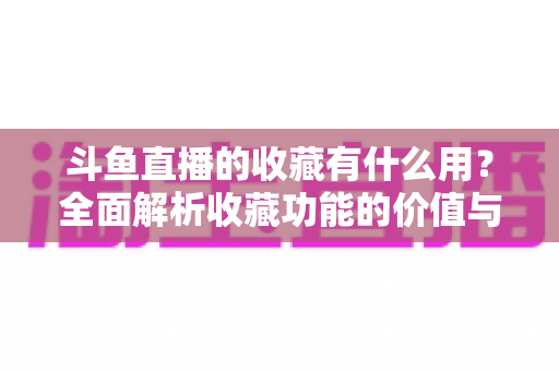 斗鱼直播的收藏有什么用？全面解析收藏功能的价值与使用技巧