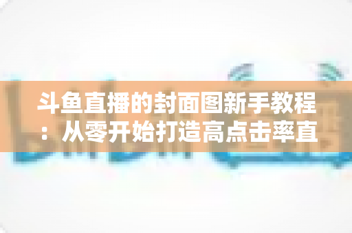 斗鱼直播的封面图新手教程：从零开始打造高点击率直播封面的完整指南