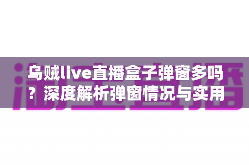 乌贼live直播盒子弹窗多吗?深度解析弹窗情况与实用解决指南 乌贼live直播盒子弹窗多吗?深度解析弹窗情况与实用解决指南