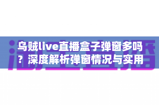 乌贼live直播盒子弹窗多吗？深度解析弹窗情况与实用解决指南