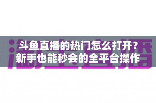 斗鱼直播的热门怎么打开?新手也能秒会的全平台操作指南与实用技巧 斗鱼直播的热门怎么打开?新手也能秒会的全平台操作指南与实用技巧