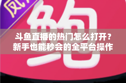 斗鱼直播的热门怎么打开?新手也能秒会的全平台操作指南与实用技巧 斗鱼直播的热门怎么打开?新手也能秒会的全平台操作指南与实用技巧