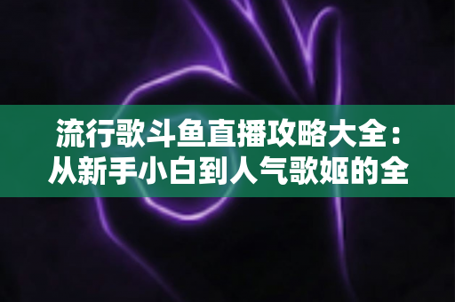 流行歌斗鱼直播攻略大全：从新手小白到人气歌姬的全方位成长指南