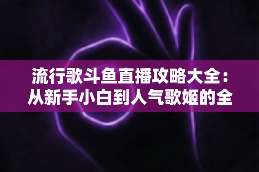 流行歌斗鱼直播攻略大全：从新手小白到人气歌姬的全方位成长指南