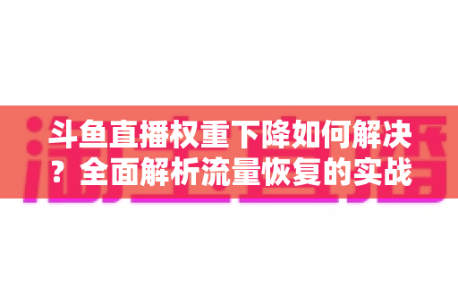斗鱼直播权重下降如何解决？全面解析流量恢复的实战策略与运营指南