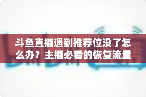 斗鱼直播遇到推荐位没了怎么办?主播必看的恢复流量与提升人气全攻略 斗鱼直播遇到推荐位没了怎么办?主播必看的恢复流量与提升人气全攻略