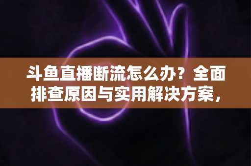 斗鱼直播断流怎么办？全面排查原因与实用解决方案，轻松恢复流畅观播体验
