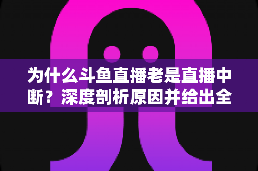 为什么斗鱼直播老是直播中断?深度剖析原因并给出全面解决方案 为什么斗鱼直播老是直播中断?深度剖析原因并给出全面解决方案