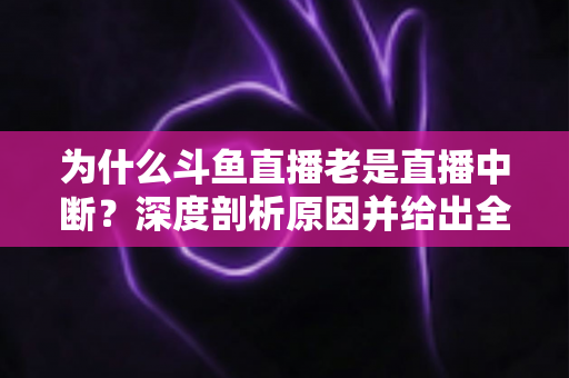 为什么斗鱼直播老是直播中断?深度剖析原因并给出全面解决方案 为什么斗鱼直播老是直播中断?深度剖析原因并给出全面解决方案