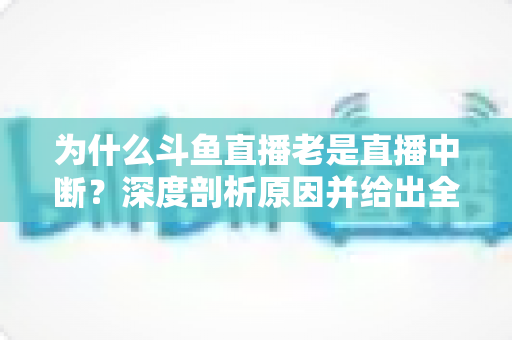 为什么斗鱼直播老是直播中断?深度剖析原因并给出全面解决方案 为什么斗鱼直播老是直播中断?深度剖析原因并给出全面解决方案