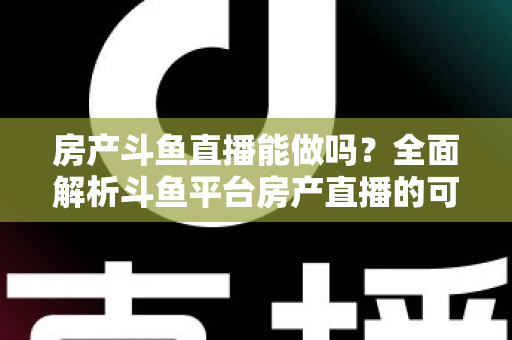 房产斗鱼直播能做吗?全面解析斗鱼平台房产直播的可行性、挑战与实战运营策略 房产斗鱼直播能做吗?全面解析斗鱼平台房产直播的可行性、挑战与实战运营策略
