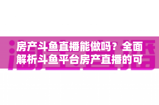 房产斗鱼直播能做吗?全面解析斗鱼平台房产直播的可行性、挑战与实战运营策略 房产斗鱼直播能做吗?全面解析斗鱼平台房产直播的可行性、挑战与实战运营策略