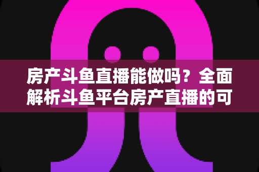 房产斗鱼直播能做吗?全面解析斗鱼平台房产直播的可行性、挑战与实战运营策略 房产斗鱼直播能做吗?全面解析斗鱼平台房产直播的可行性、挑战与实战运营策略