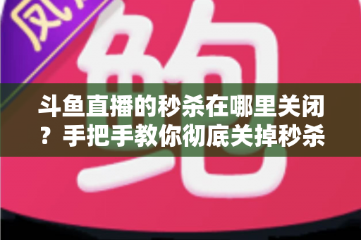 斗鱼直播的秒杀在哪里关闭?手把手教你彻底关掉秒杀弹窗,还原清爽观看体验 斗鱼直播的秒杀在哪里关闭?手把手教你彻底关掉秒杀弹窗,还原清爽观看体验