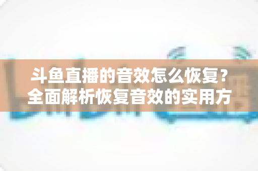 斗鱼直播的音效怎么恢复?全面解析恢复音效的实用方法与常见问题 斗鱼直播的音效怎么恢复?全面解析恢复音效的实用方法与常见问题