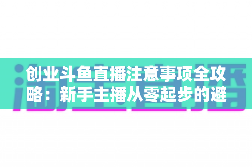 创业斗鱼直播注意事项全攻略:新手主播从零起步的避坑与变现指南 创业斗鱼直播注意事项全攻略:新手主播从零起步的避坑与变现指南