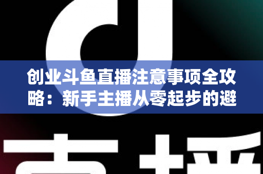 创业斗鱼直播注意事项全攻略:新手主播从零起步的避坑与变现指南 创业斗鱼直播注意事项全攻略:新手主播从零起步的避坑与变现指南