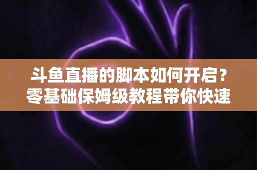 斗鱼直播的脚本如何开启?零基础保姆级教程带你快速掌握脚本开启方法与实用技巧 斗鱼直播的脚本如何开启?零基础保姆级教程带你快速掌握脚本开启方法与实用技巧