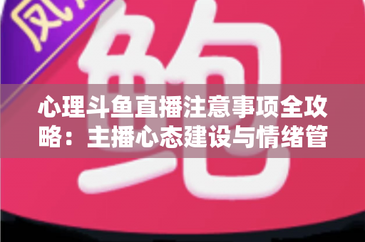 心理斗鱼直播注意事项全攻略：主播心态建设与情绪管理实用指南