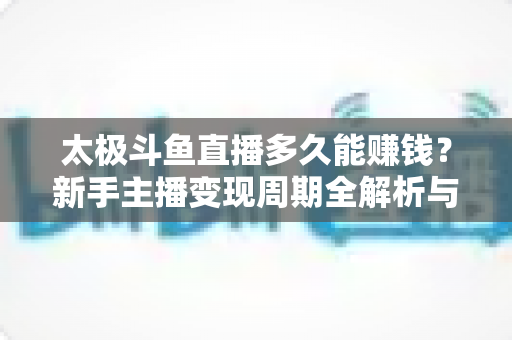 太极斗鱼直播多久能赚钱?新手主播变现周期全解析与快速起号实战指南 太极斗鱼直播多久能赚钱?新手主播变现周期全解析与快速起号实战指南