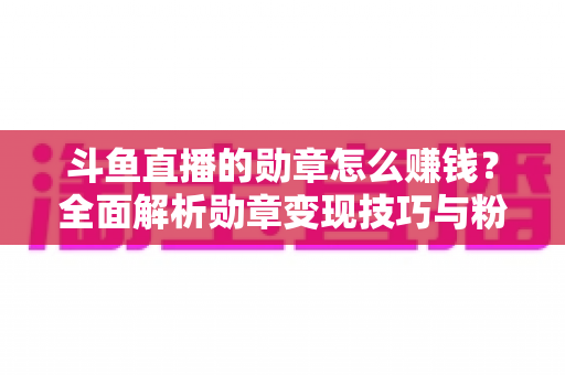 斗鱼直播的勋章怎么赚钱?全面解析勋章变现技巧与粉丝运营策略 斗鱼直播的勋章怎么赚钱?全面解析勋章变现技巧与粉丝运营策略