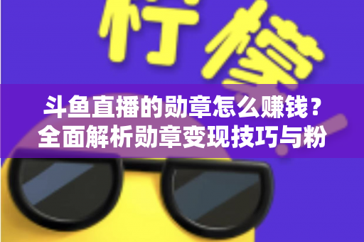 斗鱼直播的勋章怎么赚钱?全面解析勋章变现技巧与粉丝运营策略 斗鱼直播的勋章怎么赚钱?全面解析勋章变现技巧与粉丝运营策略