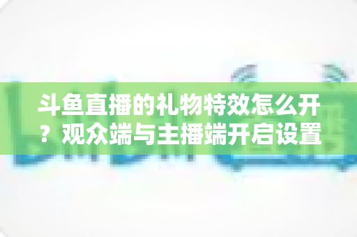 斗鱼直播的礼物特效怎么开?观众端与主播端开启设置全攻略,一文搞定所有疑难问题 斗鱼直播的礼物特效怎么开?观众端与主播端开启设置全攻略,一文搞定所有疑难问题