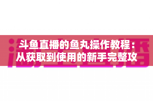 斗鱼直播的鱼丸操作教程：从获取到使用的新手完整攻略指南