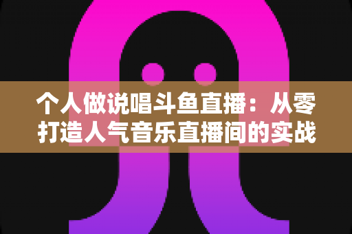 个人做说唱斗鱼直播:从零打造人气音乐直播间的实战指南 个人做说唱斗鱼直播:从零打造人气音乐直播间的实战指南