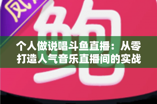 个人做说唱斗鱼直播:从零打造人气音乐直播间的实战指南 个人做说唱斗鱼直播:从零打造人气音乐直播间的实战指南