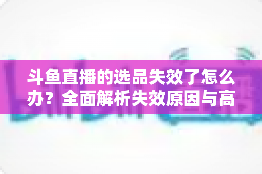 斗鱼直播的选品失效了怎么办?全面解析失效原因与高效应对策略,助你快速重振直播间带货业绩 斗鱼直播的选品失效了怎么办?全面解析失效原因与高效应对策略,助你快速重振直播间带货业绩