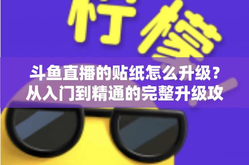 斗鱼直播的贴纸怎么升级?从入门到精通的完整升级攻略与实用技巧分享 斗鱼直播的贴纸怎么升级?从入门到精通的完整升级攻略与实用技巧分享
