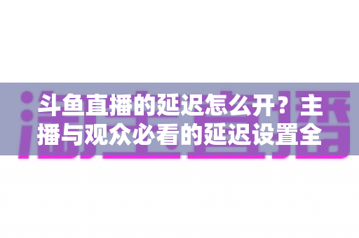 斗鱼直播的延迟怎么开?主播与观众必看的延迟设置全攻略 斗鱼直播的延迟怎么开?主播与观众必看的延迟设置全攻略